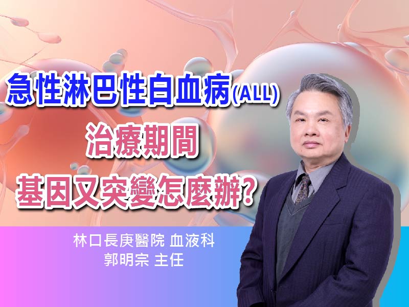 急性淋巴性白血病(ALL)治療期間基因又突變了怎麼辦？〡ft.林口長庚醫院血液科郭明宗主任〡【抗癌攻略】