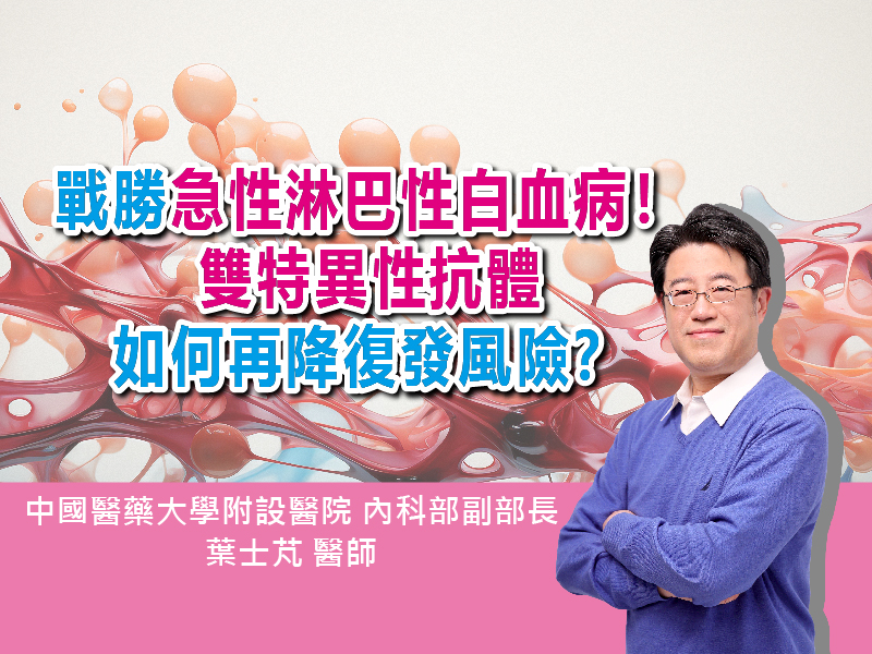戰勝急性淋巴性白血病！雙特異性抗體如何再降復發風險？｜ ft.中國醫藥大學附設醫院 內科部副部長 葉士芃 醫師【抗癌攻略】