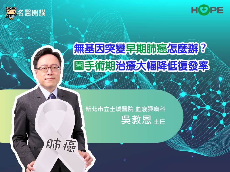 【名醫開講】無基因突變早期肺癌怎麼辦？圍手術期治療大幅降低復發率