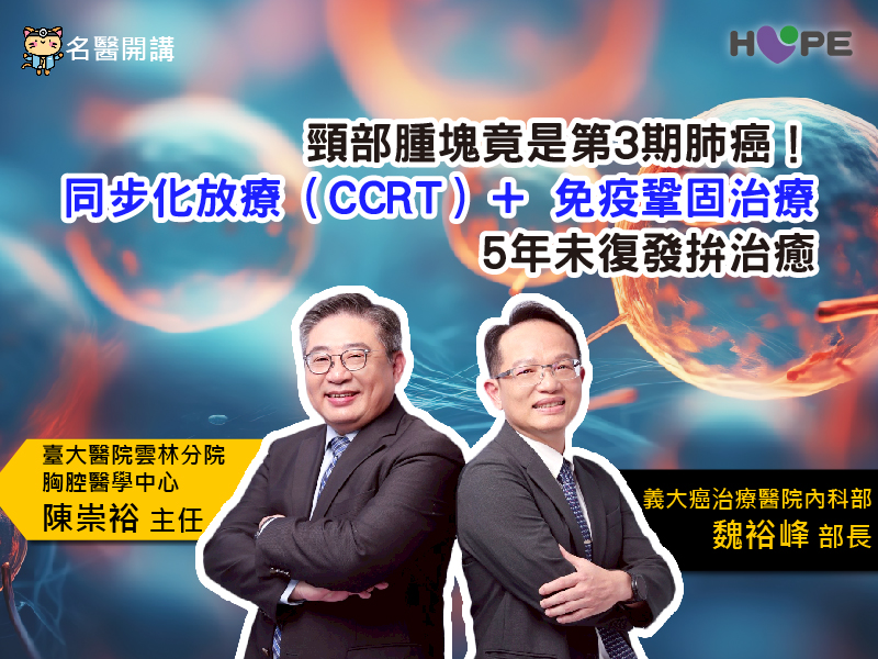 【名醫開講】頸部腫塊竟是第3期肺癌！同步化放療（CCRT）＋免疫鞏固治療，5年未復發拚治癒